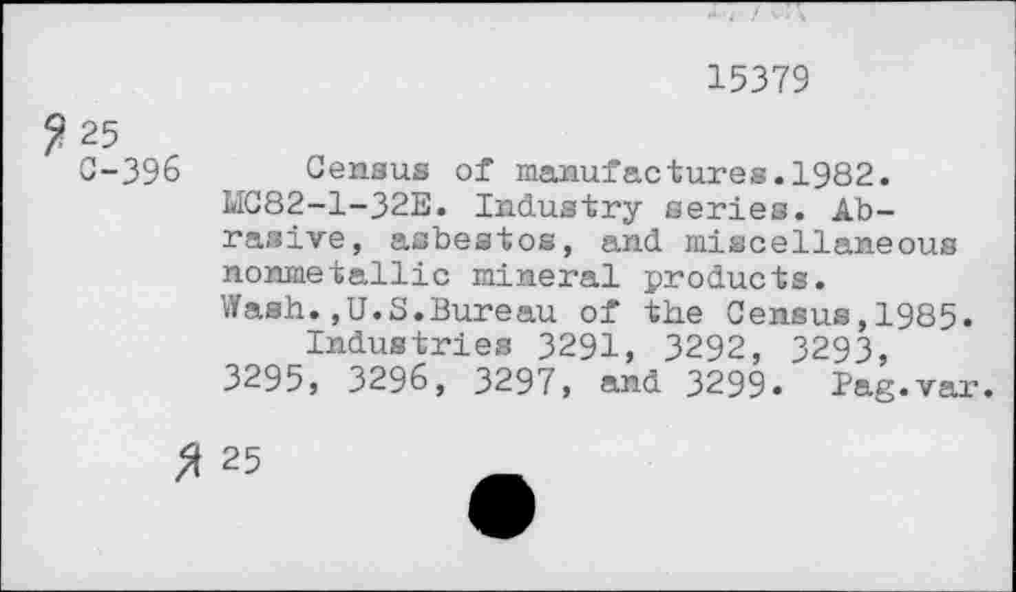 ﻿15379
? 25
C-396 _ Census of manufactures.1982. MC82-1-32E. Industry series. Abrasive, asbestos, and miscellaneous nonmetallic mineral products.
Wash.,U.S.Bureau of the Census,1985. Industries 3291, 3292, 3293,
3295, 3296, 3297, and 3299» Pag.var.